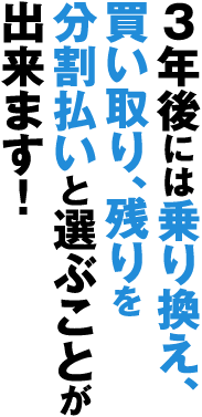 3年後には乗り換え、買い取り、残りを分割払いと選ぶことが出来ます！