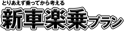 とりあえず乗ってから考える新車楽乗プラン