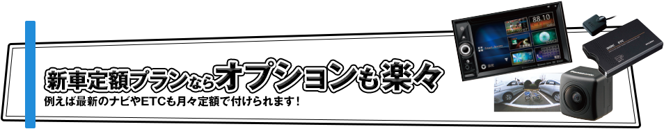 新車定額プランならオプションも楽々！例えば最新のナビやETCも月々定額で付けられます！